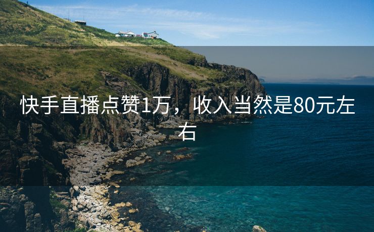 快手直播点赞1万，收入当然是80元左右