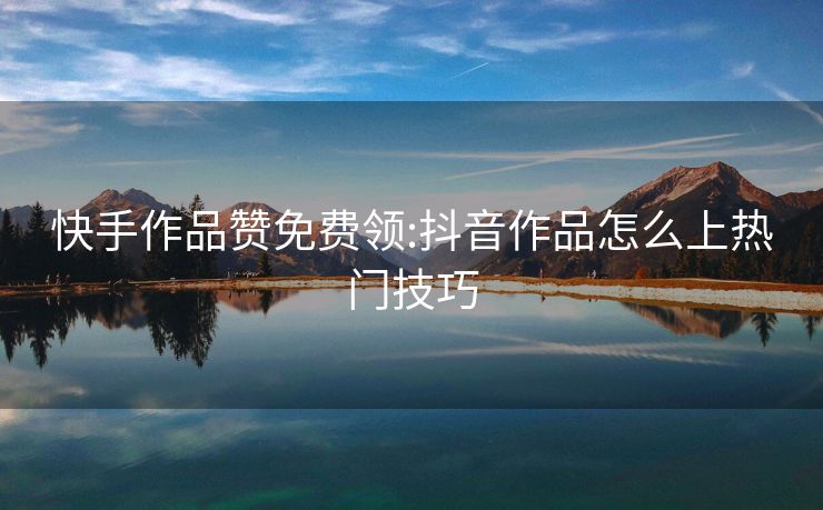 快手作品赞免费领:抖音作品怎么上热门技巧
