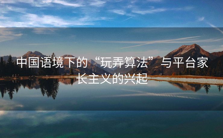 中国语境下的“玩弄算法”与平台家长主义的兴起