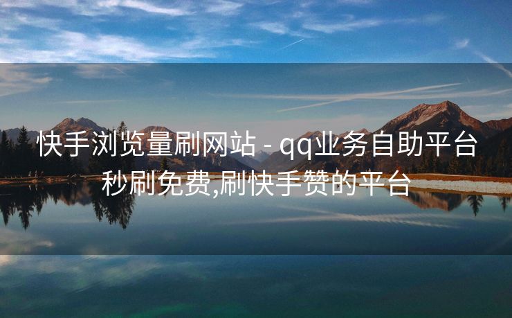 快手浏览量刷网站 - qq业务自助平台秒刷免费,刷快手赞的平台