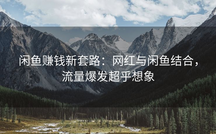 闲鱼赚钱新套路：网红与闲鱼结合，流量爆发超乎想象