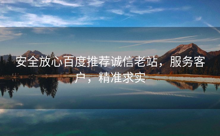安全放心百度推荐诚信老站，服务客户，精准求实