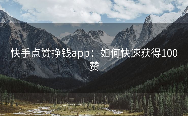 快手点赞挣钱app：如何快速获得100赞
