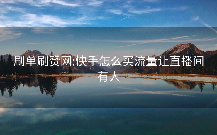 刷单刷赞网:快手怎么买流量让直播间有人