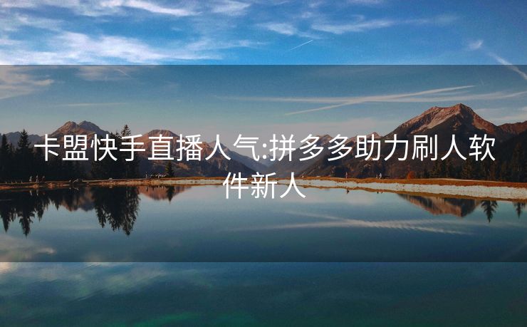 卡盟快手直播人气:拼多多助力刷人软件新人