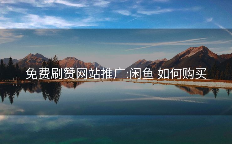 免费刷赞网站推广:闲鱼 如何购买