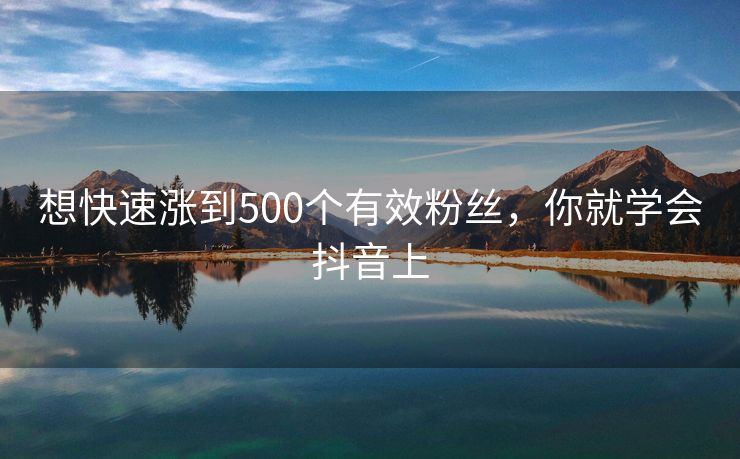 想快速涨到500个有效粉丝，你就学会抖音上