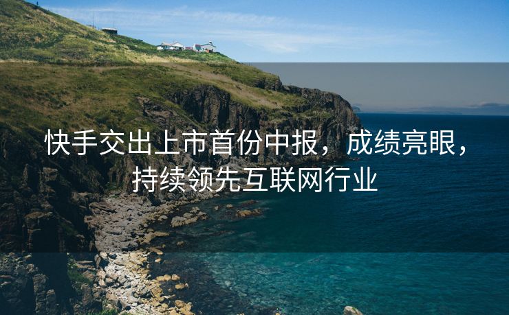 快手交出上市首份中报，成绩亮眼，持续领先互联网行业