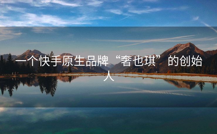 一个快手原生品牌“奢也琪”的创始人