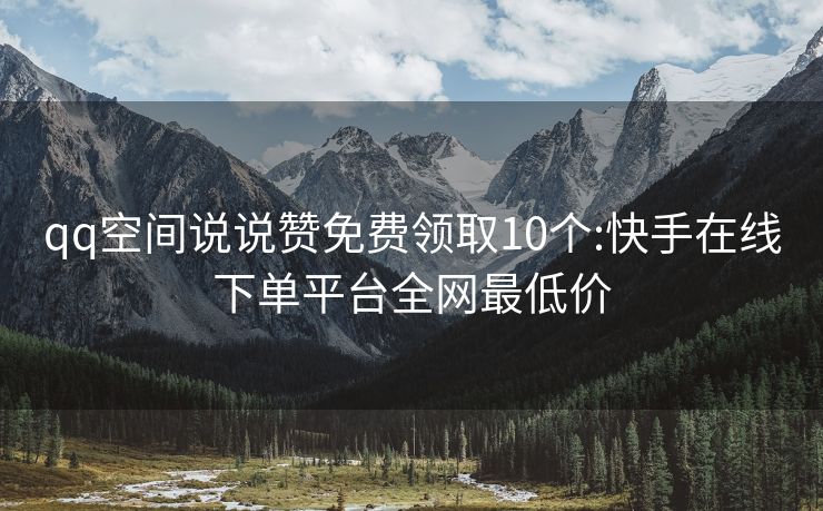 qq空间说说赞免费领取10个:快手在线下单平台全网最低价