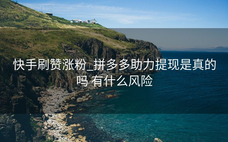 快手刷赞涨粉_拼多多助力提现是真的吗 有什么风险