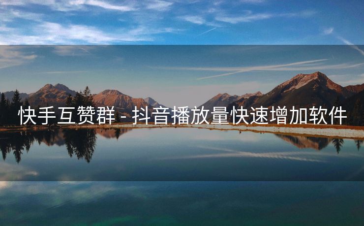 快手互赞群 - 抖音播放量快速增加软件
