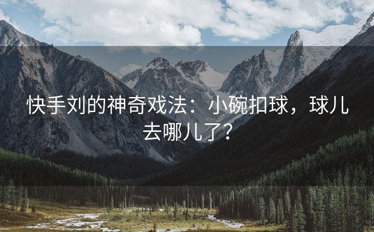 快手刘的神奇戏法：小碗扣球，球儿去哪儿了？