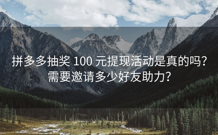 拼多多抽奖 100 元提现活动是真的吗？需要邀请多少好友助力？