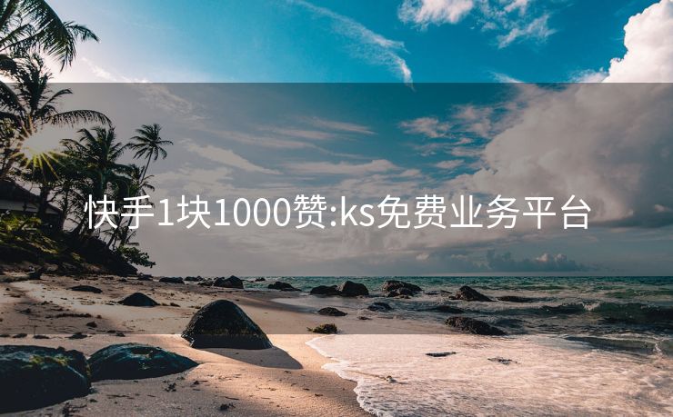 快手1块1000赞:ks免费业务平台