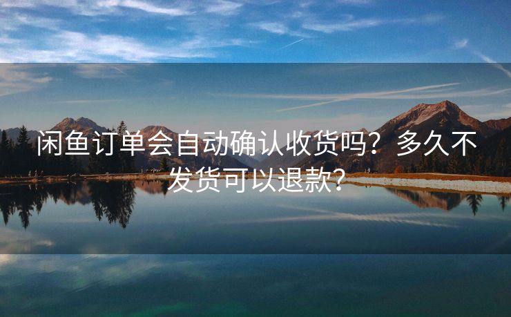 闲鱼订单会自动确认收货吗？多久不发货可以退款？