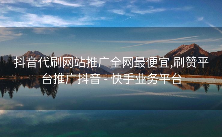 抖音代刷网站推广全网最便宜,刷赞平台推广抖音 - 快手业务平台