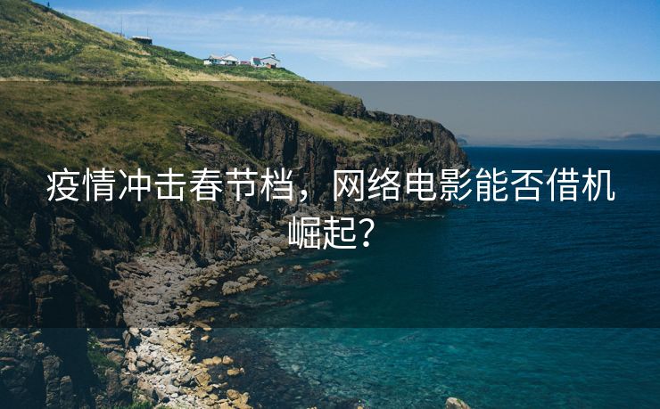 疫情冲击春节档，网络电影能否借机崛起？