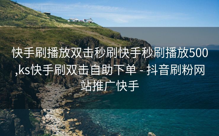 快手刷播放双击秒刷快手秒刷播放500,ks快手刷双击自助下单 - 抖音刷粉网站推广快手