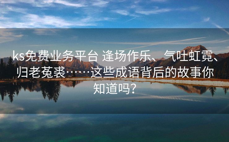 ks免费业务平台 逢场作乐、气吐虹霓、归老菟裘……这些成语背后的故事你知道吗？