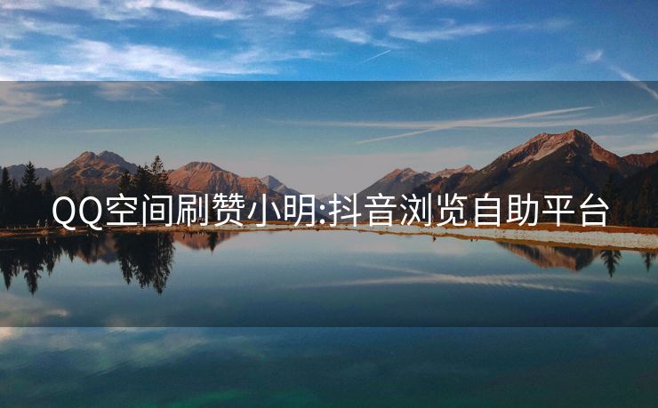 QQ空间刷赞小明:抖音浏览自助平台