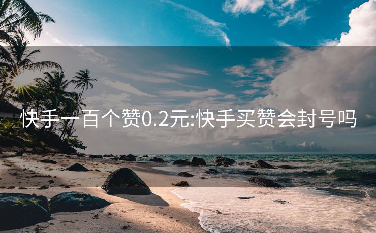 快手一百个赞0.2元:快手买赞会封号吗