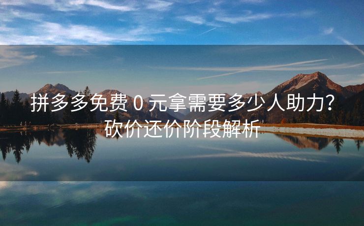 拼多多免费 0 元拿需要多少人助力？砍价还价阶段解析