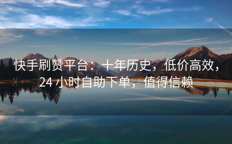 快手刷赞平台：十年历史，低价高效，24 小时自助下单，值得信赖