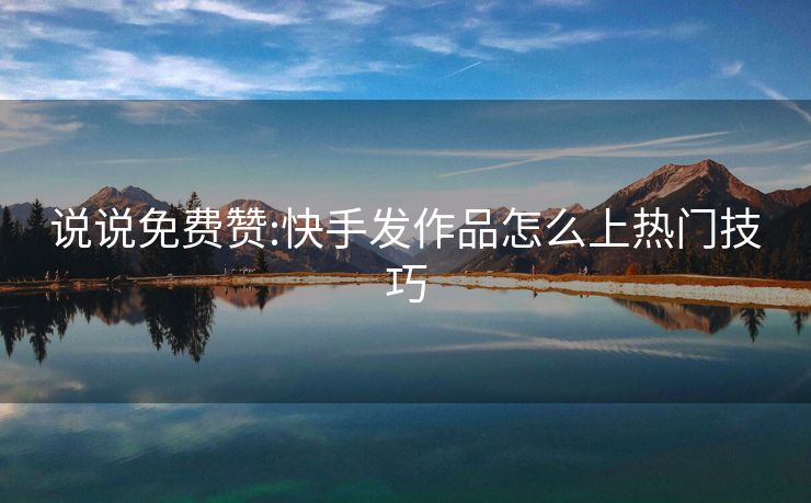 说说免费赞:快手发作品怎么上热门技巧