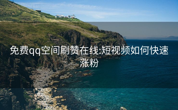 免费qq空间刷赞在线:短视频如何快速涨粉