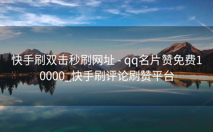 快手刷双击秒刷网址 - qq名片赞免费10000_快手刷评论刷赞平台