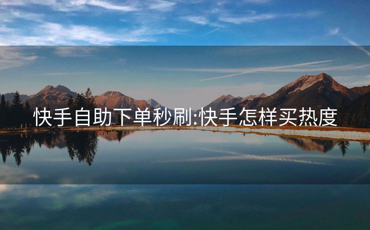 快手自助下单秒刷:快手怎样买热度