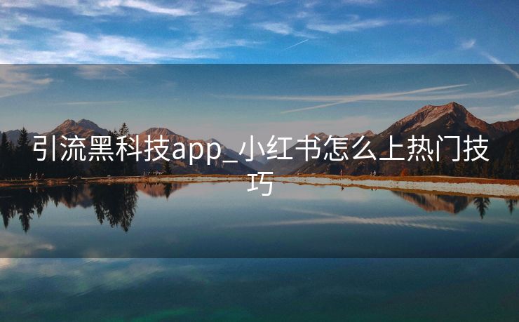 引流黑科技app_小红书怎么上热门技巧