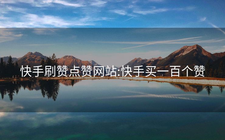 快手刷赞点赞网站:快手买一百个赞