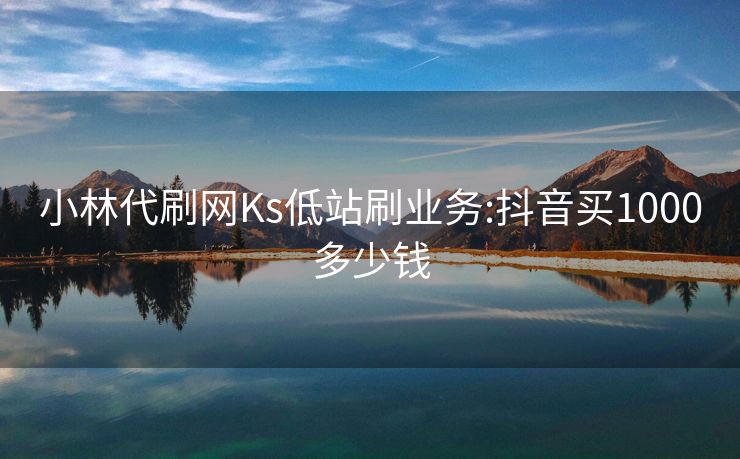 小林代刷网Ks低站刷业务:抖音买1000多少钱