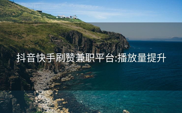 抖音快手刷赞兼职平台:播放量提升