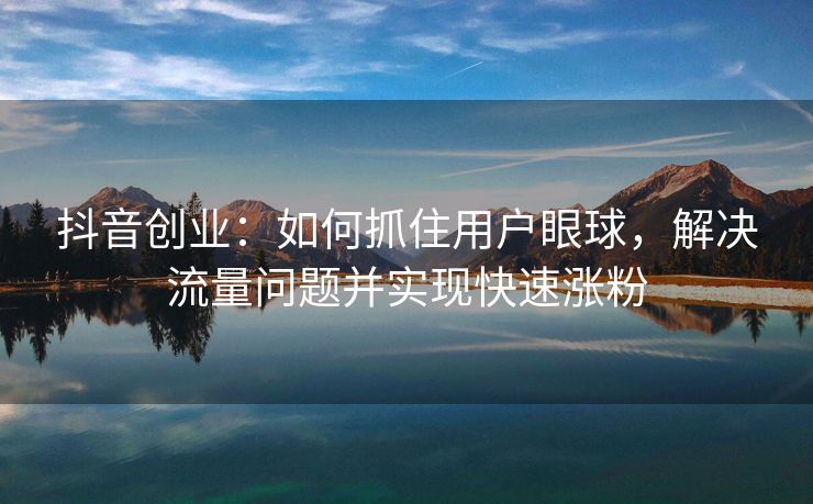 抖音创业：如何抓住用户眼球，解决流量问题并实现快速涨粉