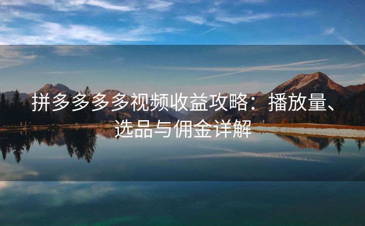 拼多多多多视频收益攻略：播放量、选品与佣金详解