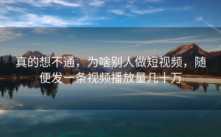 真的想不通，为啥别人做短视频，随便发一条视频播放量几十万
