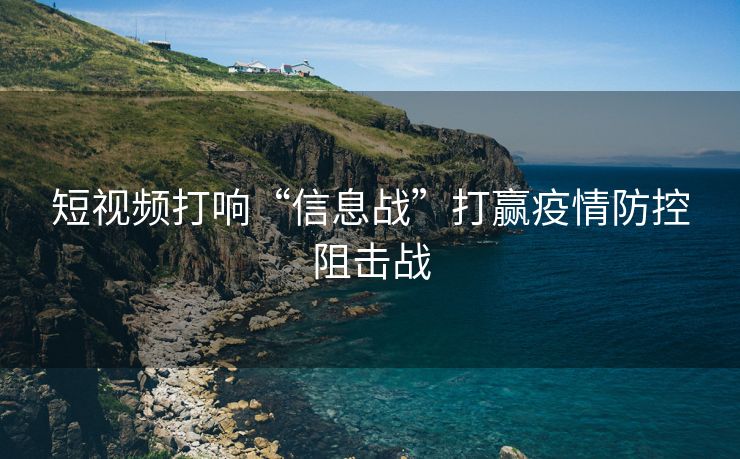 短视频打响“信息战”打赢疫情防控阻击战