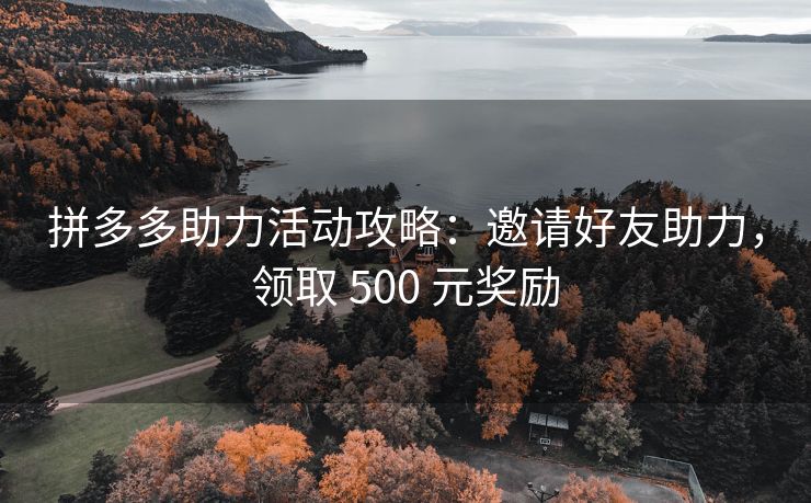 拼多多助力活动攻略：邀请好友助力，领取 500 元奖励