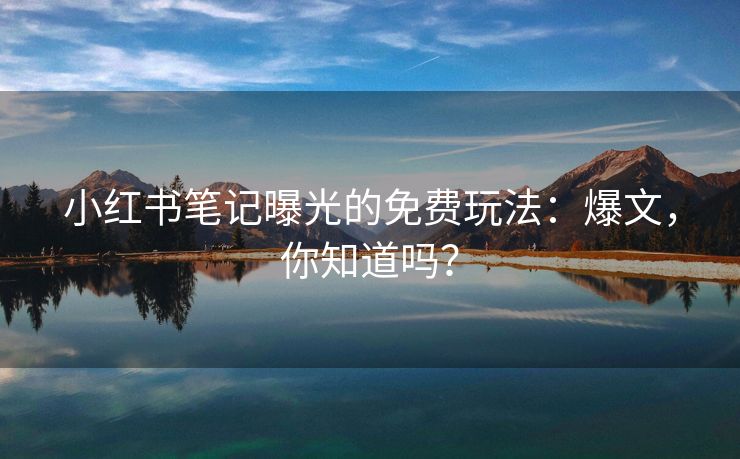 小红书笔记曝光的免费玩法：爆文，你知道吗？