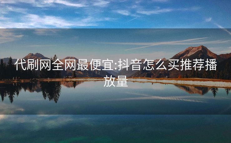 代刷网全网最便宜:抖音怎么买推荐播放量