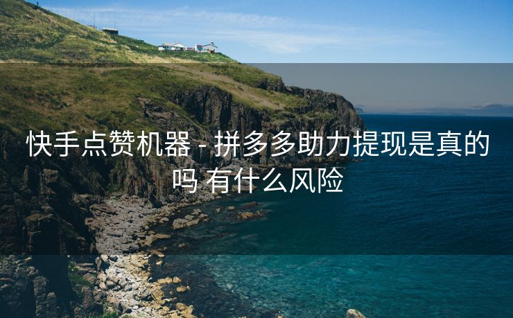 快手点赞机器 - 拼多多助力提现是真的吗 有什么风险