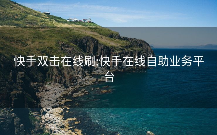 快手双击在线刷:快手在线自助业务平台