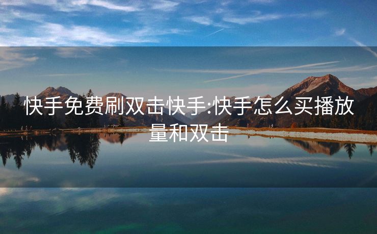 快手免费刷双击快手:快手怎么买播放量和双击