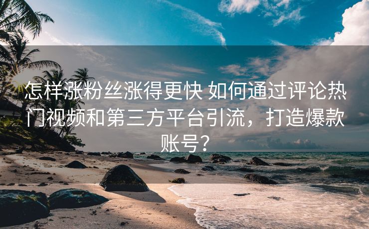 怎样涨粉丝涨得更快 如何通过评论热门视频和第三方平台引流，打造爆款账号？