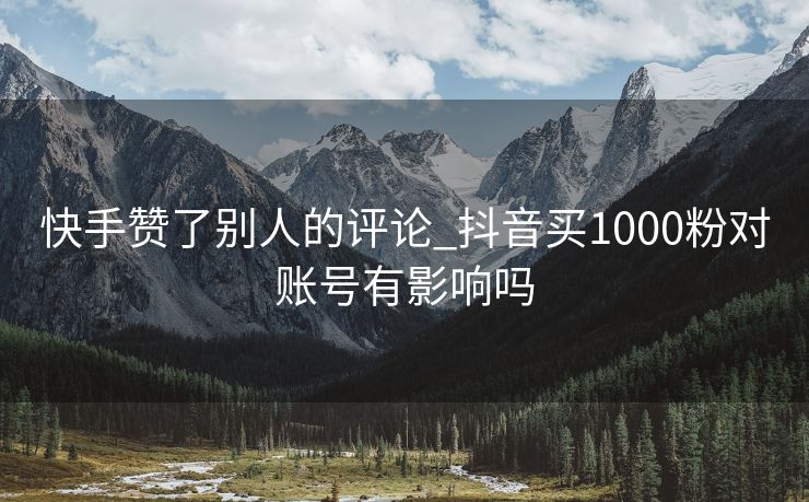 快手赞了别人的评论_抖音买1000粉对账号有影响吗