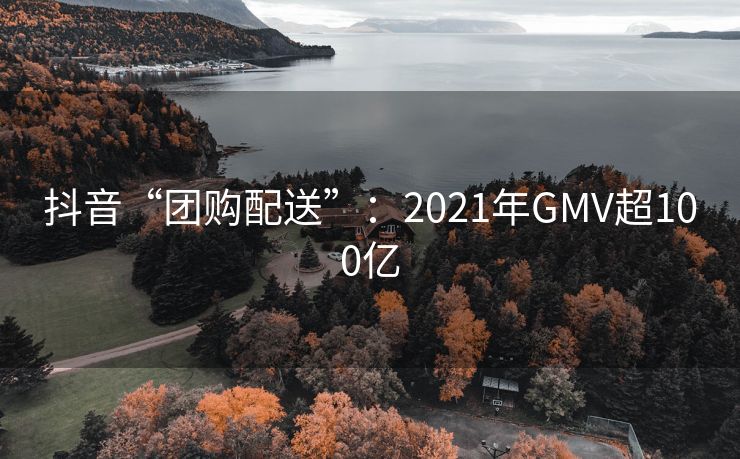 抖音“团购配送”：2021年GMV超100亿