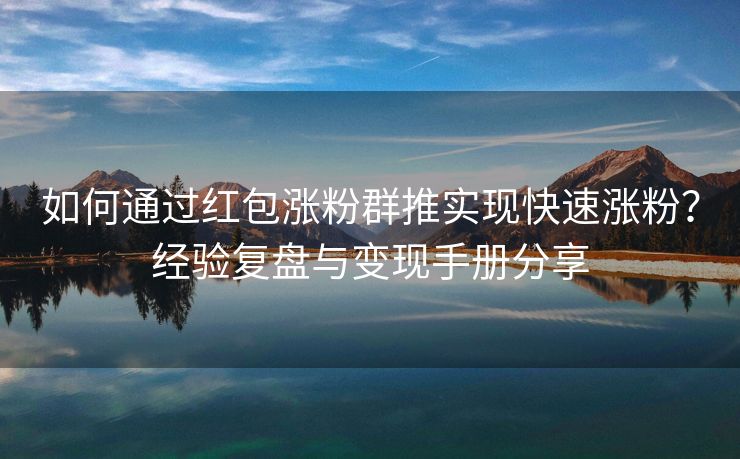 如何通过红包涨粉群推实现快速涨粉？经验复盘与变现手册分享